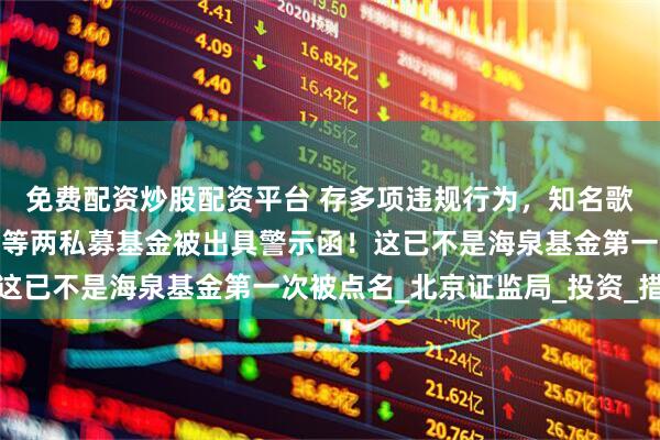 免费配资炒股配资平台 存多项违规行为，知名歌手胡海泉旗下海泉基金等两私募基金被出具警示函！这已不是海泉基金第一次被点名_北京证监局_投资_措施