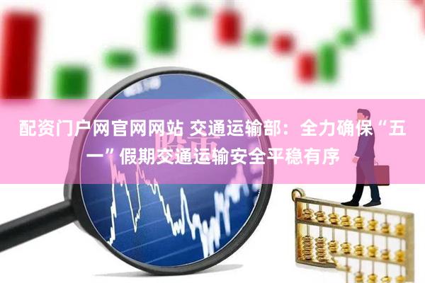 配资门户网官网网站 交通运输部：全力确保“五一”假期交通运输安全平稳有序