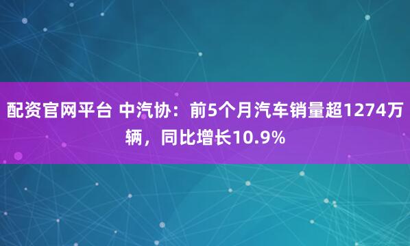配资官网平台 中汽协：前5个月汽车销量超1274万辆，同比增长10.9%