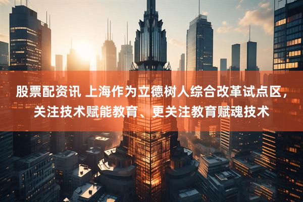 股票配资讯 上海作为立德树人综合改革试点区，关注技术赋能教育、更关注教育赋魂技术