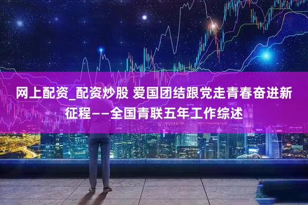 网上配资_配资炒股 爱国团结跟党走　青春奋进新征程——全国青联五年工作综述