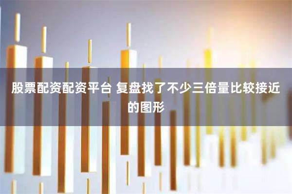 股票配资配资平台 复盘找了不少三倍量比较接近的图形