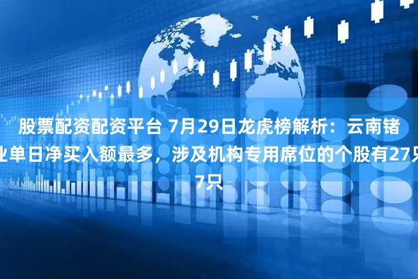 股票配资配资平台 7月29日龙虎榜解析：云南锗业单日净买入额最多，涉及机构专用席位的个股有27只