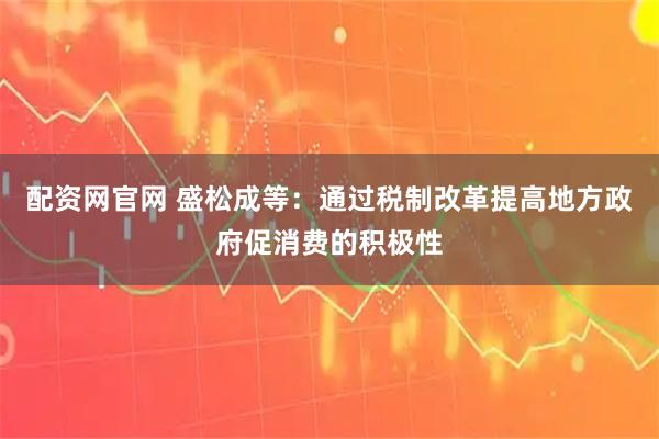 配资网官网 盛松成等：通过税制改革提高地方政府促消费的积极性