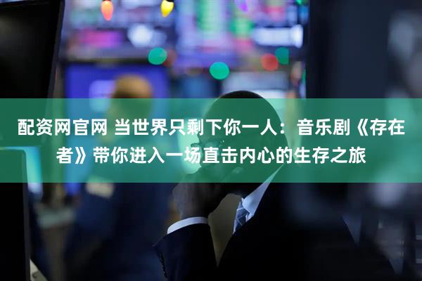 配资网官网 当世界只剩下你一人：音乐剧《存在者》带你进入一场直击内心的生存之旅