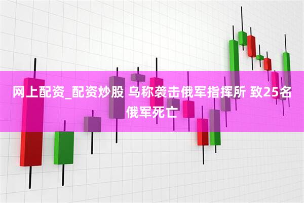 网上配资_配资炒股 乌称袭击俄军指挥所 致25名俄军死亡