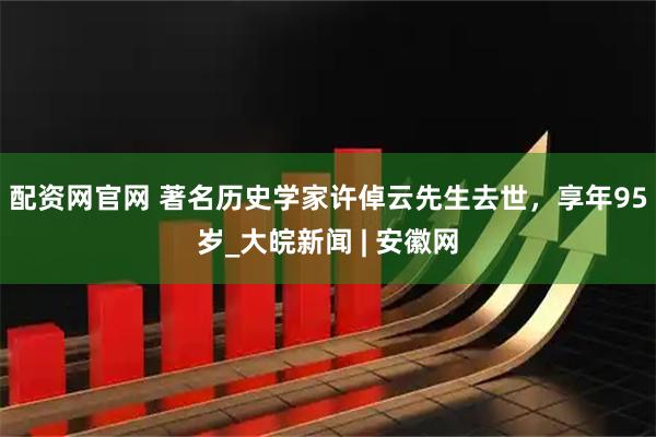 配资网官网 著名历史学家许倬云先生去世，享年95岁_大皖新闻 | 安徽网
