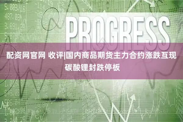 配资网官网 收评|国内商品期货主力合约涨跌互现 碳酸锂封跌停板