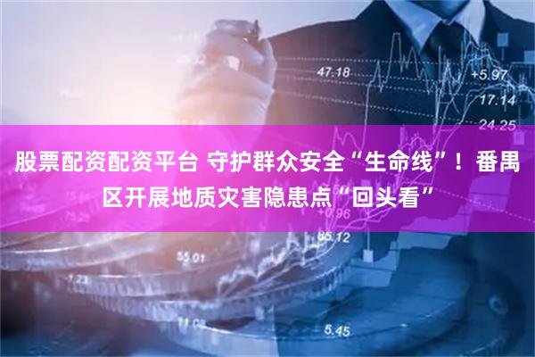 股票配资配资平台 守护群众安全“生命线”！番禺区开展地质灾害隐患点“回头看”