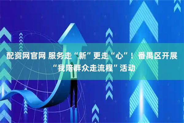 配资网官网 服务走“新”更走“心”！番禺区开展 “我陪群众走流程”活动