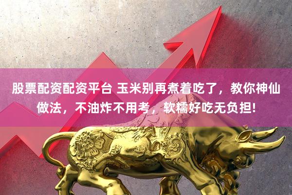 股票配资配资平台 玉米别再煮着吃了，教你神仙做法，不油炸不用考，软糯好吃无负担!