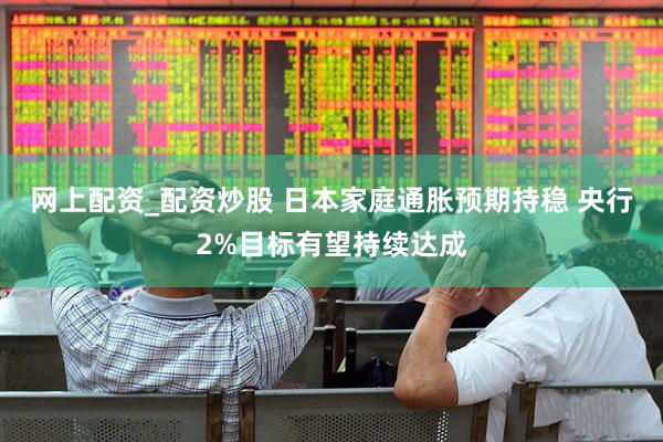网上配资_配资炒股 日本家庭通胀预期持稳 央行2%目标有望持续达成