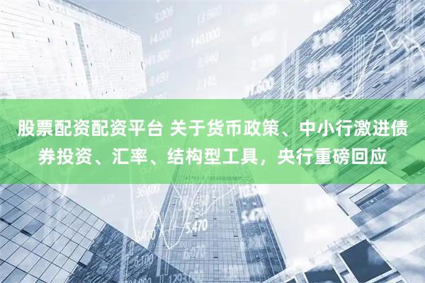 股票配资配资平台 关于货币政策、中小行激进债券投资、汇率、结构型工具，央行重磅回应