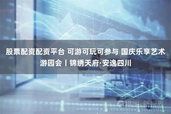 股票配资配资平台 可游可玩可参与 国庆乐享艺术游园会丨锦绣天府·安逸四川