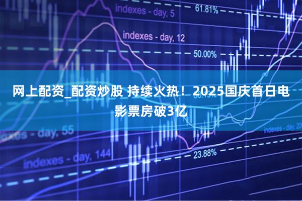 网上配资_配资炒股 持续火热！2025国庆首日电影票房破3亿