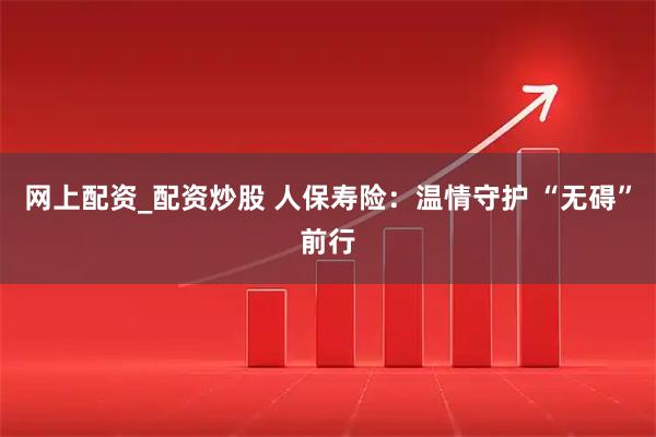 网上配资_配资炒股 人保寿险：温情守护 “无碍”前行