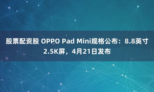 股票配资股 OPPO Pad Mini规格公布：8.8英寸2.5K屏，4月21日发布
