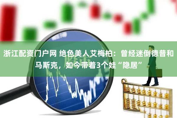 浙江配资门户网 绝色美人艾梅柏：曾经迷倒德普和马斯克，如今带着3个娃“隐居”