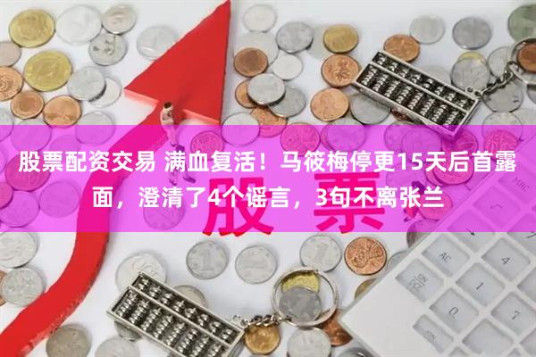 股票配资交易 满血复活！马筱梅停更15天后首露面，澄清了4个谣言，3句不离张兰