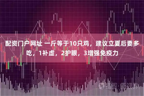 配资门户网址 一斤等于10只鸡，建议立夏后要多吃，1补虚，2护眼，3增强免疫力