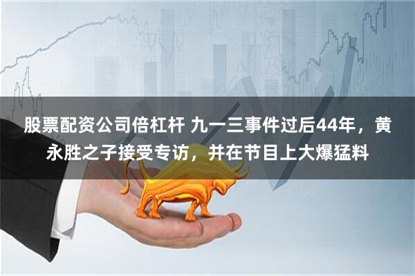 股票配资公司倍杠杆 九一三事件过后44年，黄永胜之子接受专访，并在节目上大爆猛料