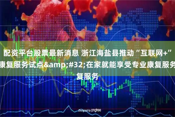 配资平台股票最新消息 浙江海盐县推动“互联网+”康复服务试点 在家就能享受专业康复服务