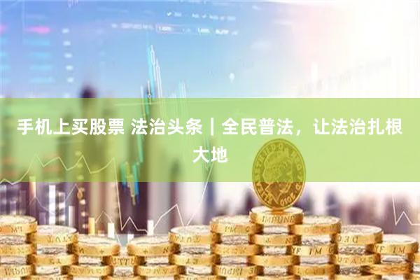 手机上买股票 法治头条｜全民普法，让法治扎根大地