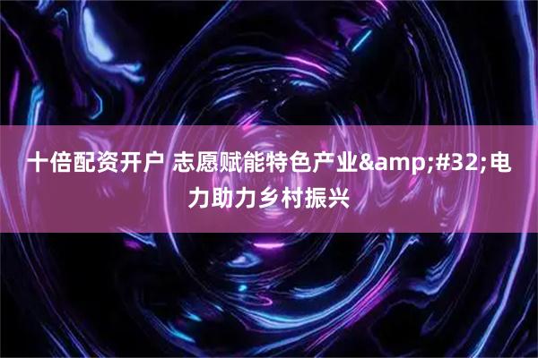 十倍配资开户 志愿赋能特色产业 电力助力乡村振兴