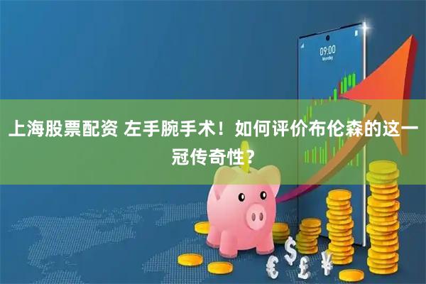 上海股票配资 左手腕手术！如何评价布伦森的这一冠传奇性？