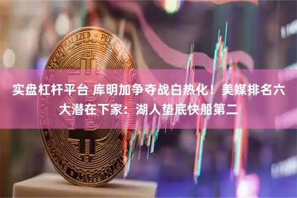 实盘杠杆平台 库明加争夺战白热化！美媒排名六大潜在下家：湖人垫底快船第二