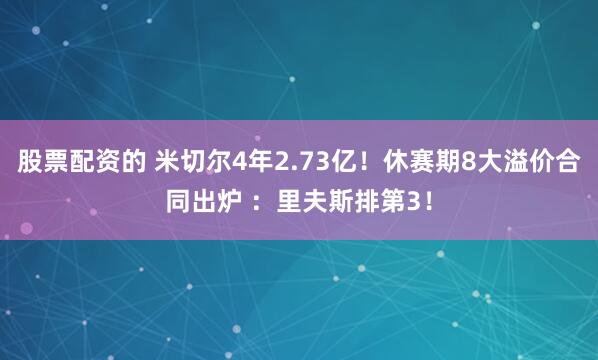 股票配资的 米切尔4年2.73亿！休赛期8大溢价合同出炉 ：里夫斯排第3！