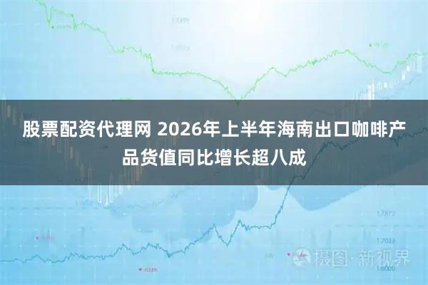 股票配资代理网 2026年上半年海南出口咖啡产品货值同比增长超八成