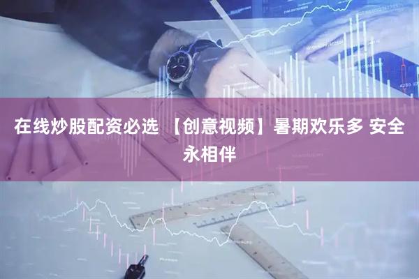 在线炒股配资必选 【创意视频】暑期欢乐多 安全永相伴