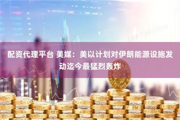 配资代理平台 美媒：美以计划对伊朗能源设施发动迄今最猛烈轰炸